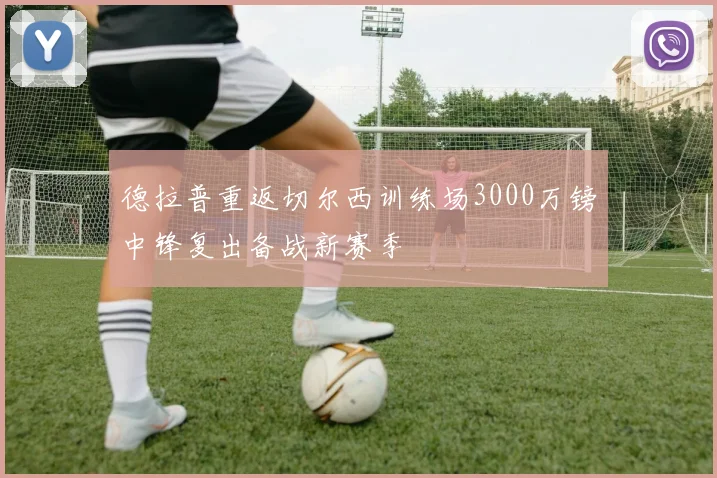 德拉普重返切尔西训练场3000万镑中锋复出备战新赛季