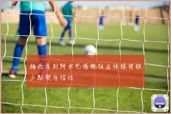 梅西告别阿尔巴感慨往后传球将缺少默契与信任