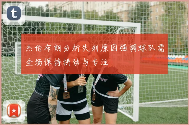 杰伦布朗分析失利原因强调球队需全场保持拼劲与专注