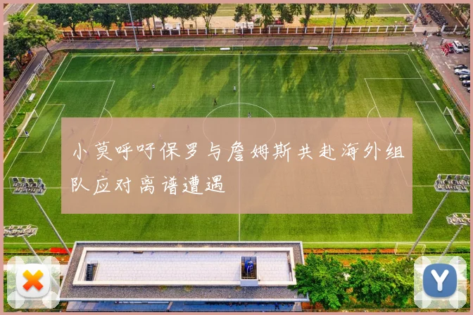 小莫呼吁保罗与詹姆斯共赴海外组队应对离谱遭遇