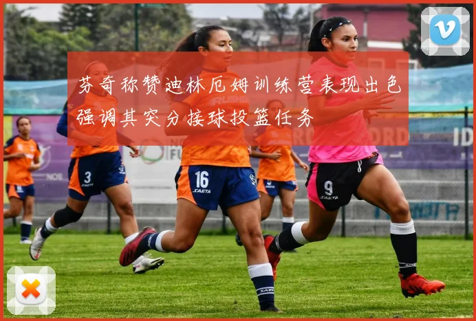芬奇称赞迪林厄姆训练营表现出色强调其突分接球投篮任务