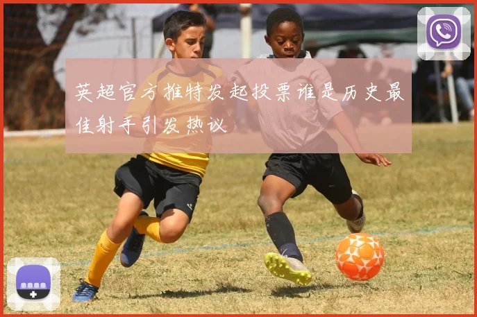 英超官方推特发起投票谁是历史最佳射手引发热议