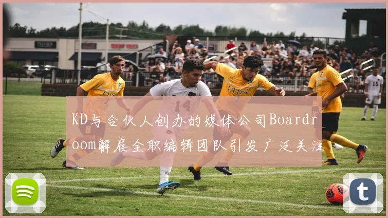 KD与合伙人创办的媒体公司Boardroom解雇全职编辑团队引发广泛关注