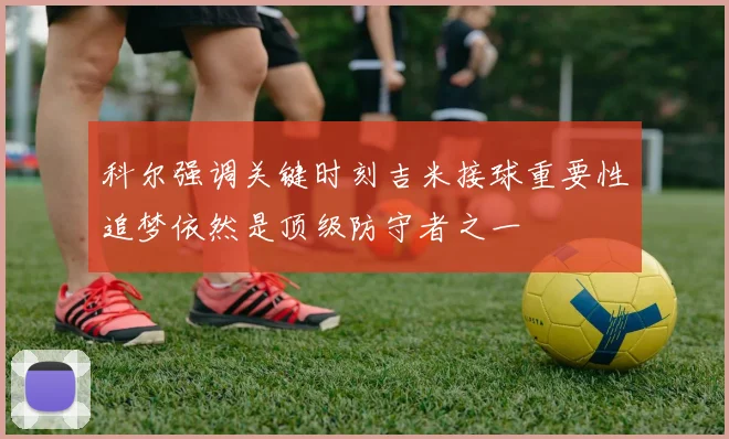 科尔强调关键时刻吉米接球重要性追梦依然是顶级防守者之一