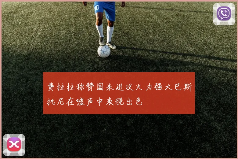 费拉拉称赞国米进攻火力强大巴斯托尼在嘘声中表现出色
