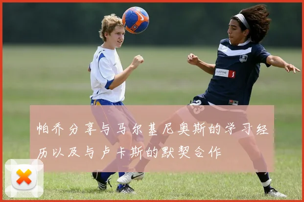 帕乔分享与马尔基尼奥斯的学习经历以及与卢卡斯的默契合作
