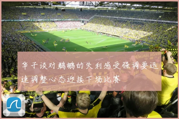 华子谈对鹈鹕的失利感受强调要迅速调整心态迎接下场比赛