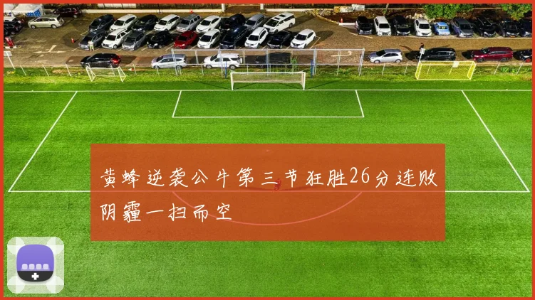 黄蜂逆袭公牛第三节狂胜26分连败阴霾一扫而空