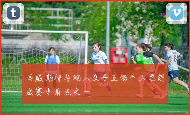 马威期待与湖人交手五场个人恩怨成赛季看点之一