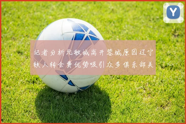 记者分析元敏诚离开蓉城原因辽宁铁人转会费优势吸引众多俱乐部关注