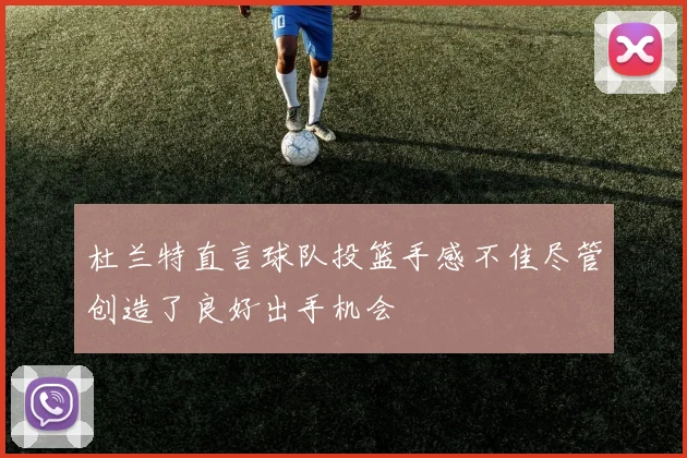 杜兰特直言球队投篮手感不佳尽管创造了良好出手机会