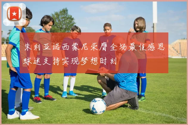 朱利亚诺西蒙尼荣膺全场最佳感恩球迷支持实现梦想时刻