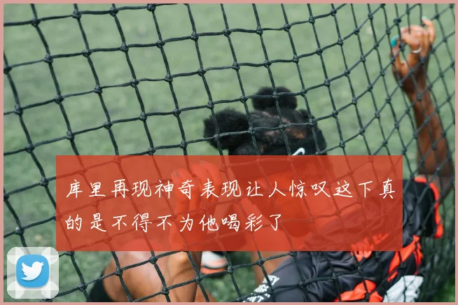 库里再现神奇表现让人惊叹这下真的是不得不为他喝彩了