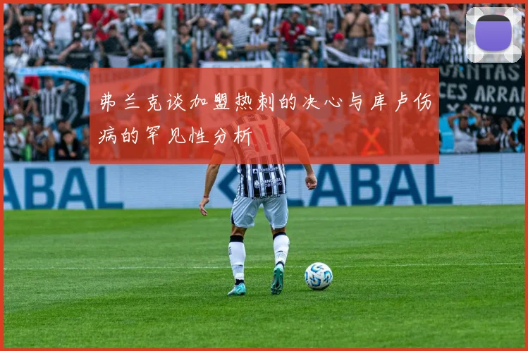 弗兰克谈加盟热刺的决心与库卢伤病的罕见性分析