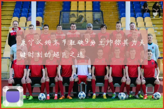 康宁汉姆末节狂砍9分主帅称其为关键时刻的超巨之选