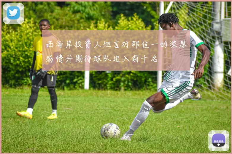 西海岸投资人坦言对邵佳一的深厚感情并期待球队进入前十名