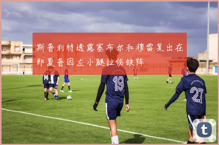 斯普利特透露塞布尔和穆雷复出在即夏普因左小腿拉伤缺阵