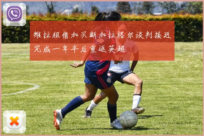 维拉租借加买断加拉格尔谈判接近完成一年半后重返英超