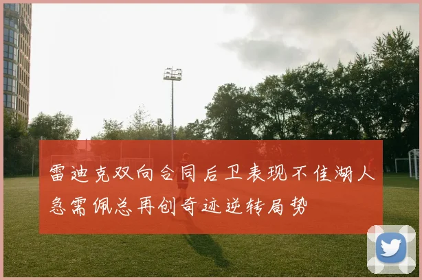 雷迪克双向合同后卫表现不佳湖人急需佩总再创奇迹逆转局势