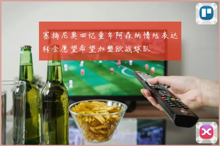 塞梅尼奥回忆童年阿森纳情结表达转会愿望希望加盟欧战球队