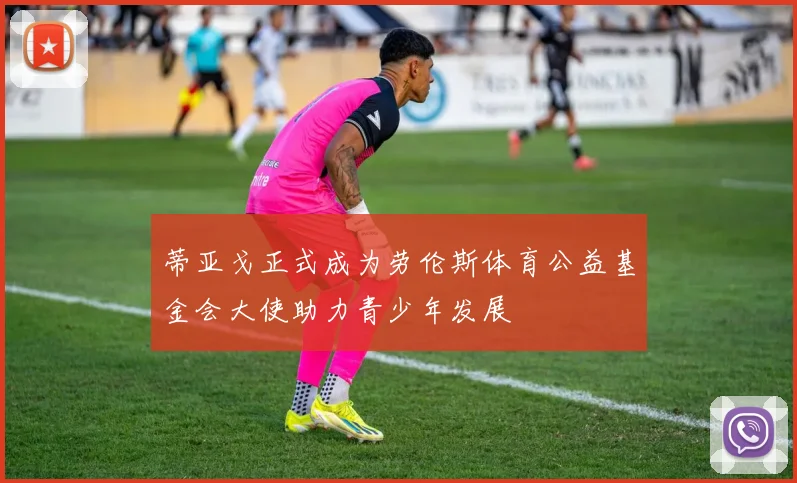 蒂亚戈正式成为劳伦斯体育公益基金会大使助力青少年发展