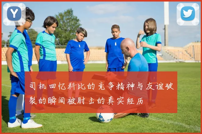 司机回忆科比的竞争精神与友谊破裂的瞬间被肘击的真实经历