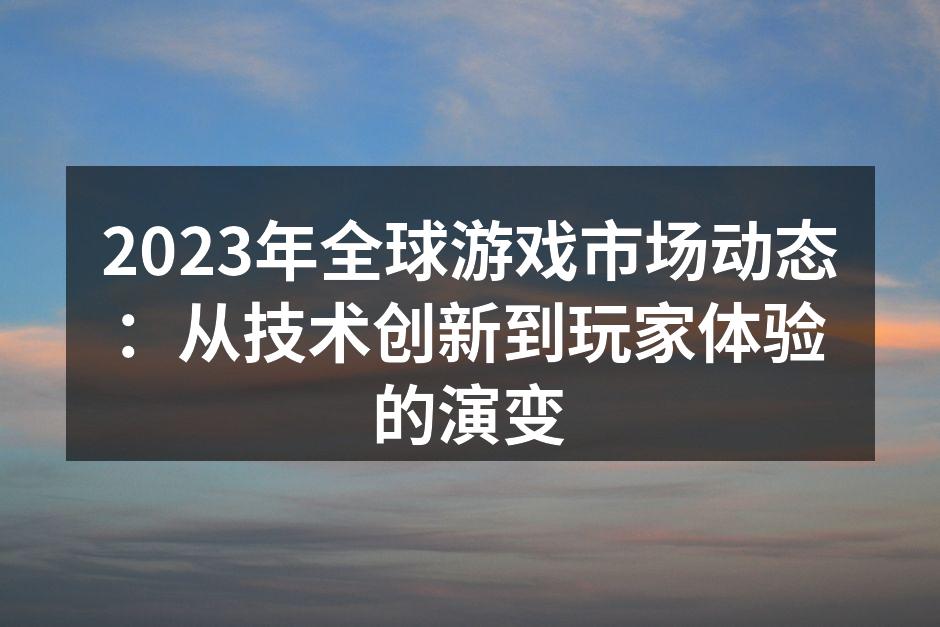2023年全球游戏市场动态：从技术创新到