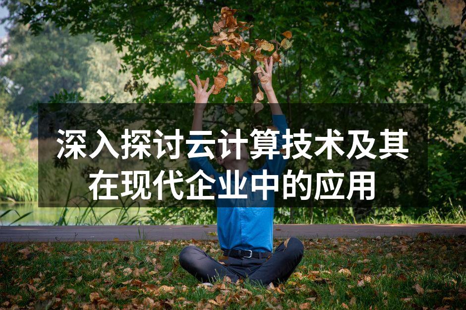 深入探讨云计算技术及其在现代企业中的应用